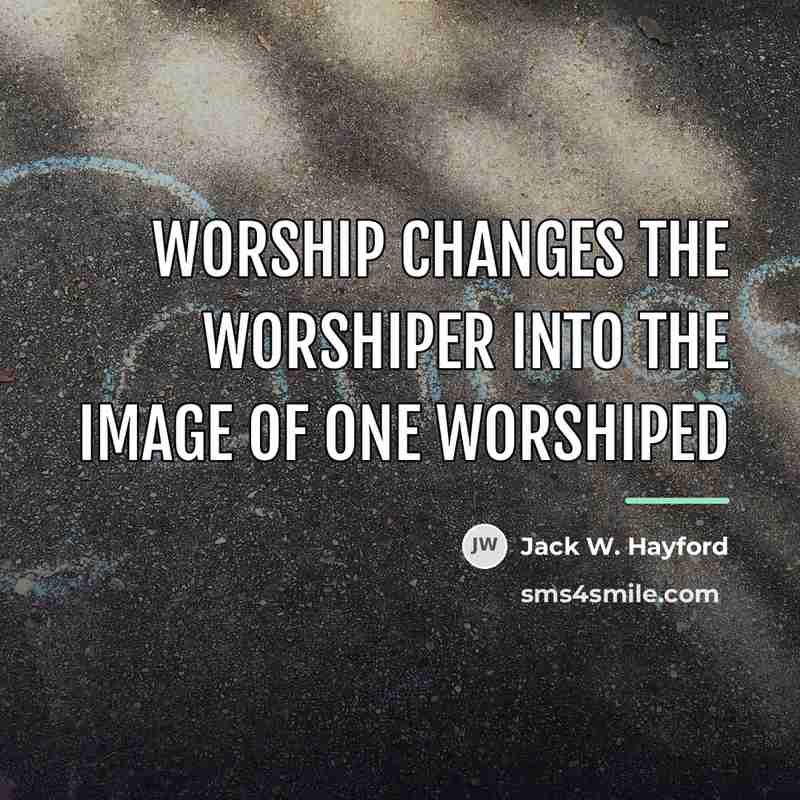 “Worship changes the worshiper into the image of One worshiped…” quote by Jack W. Hayford