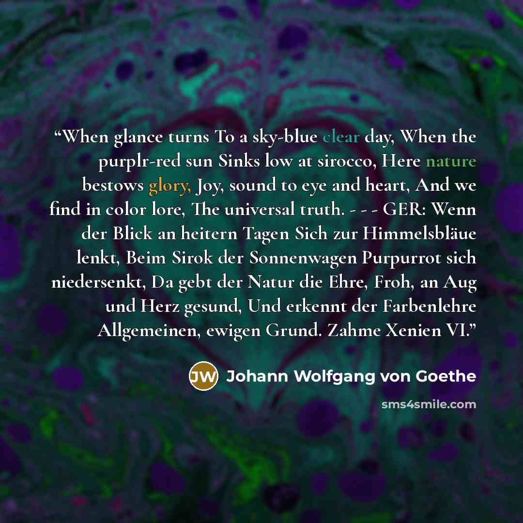 “When glance turns To a sky-blue clear day, When the purplr-red sun Sinks low at sirocco, Here nature bestows glory, Joy, sound to eye and heart, And we find in color lore, The universal truth. - - - GER: Wenn der Blick an heitern Tagen Sich zur Himmelsbläue lenkt, Beim Sirok der Sonnenwagen…” quote by Johann Wolfgang von Goethe