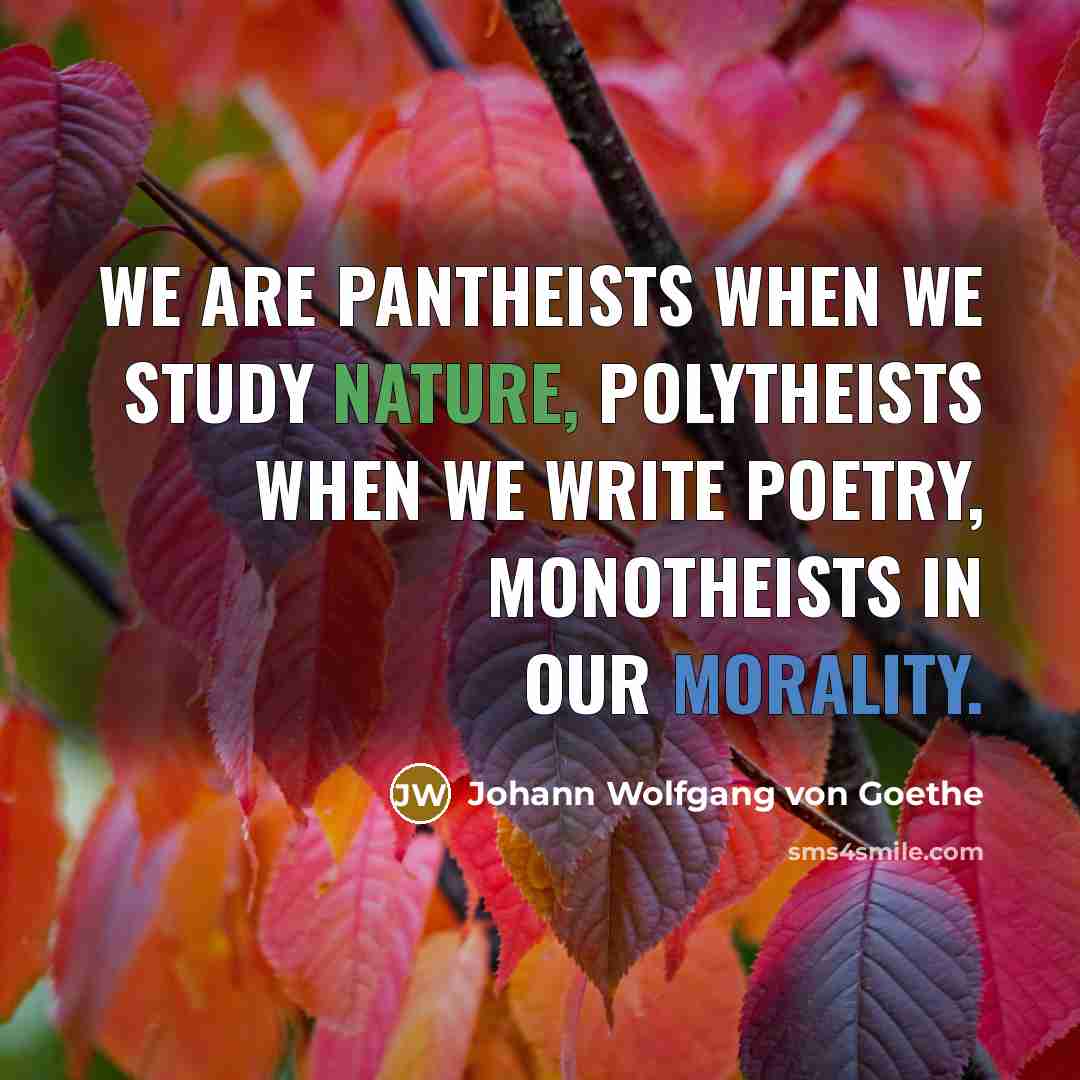“We are pantheists when we study nature, polytheists when we…” quote by Johann Wolfgang von Goethe
