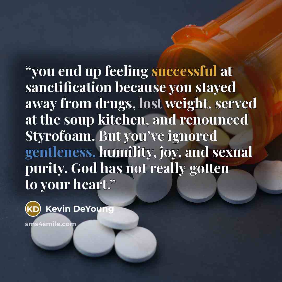 “you end up feeling successful at sanctification because you stayed away from drugs, lost weight, served at the soup kitchen, and renounced Styrofoam. But you’ve ignored gentleness, humility, joy, and sexual purity. God has not really gotten to your heart.” quote by Kevin DeYoung