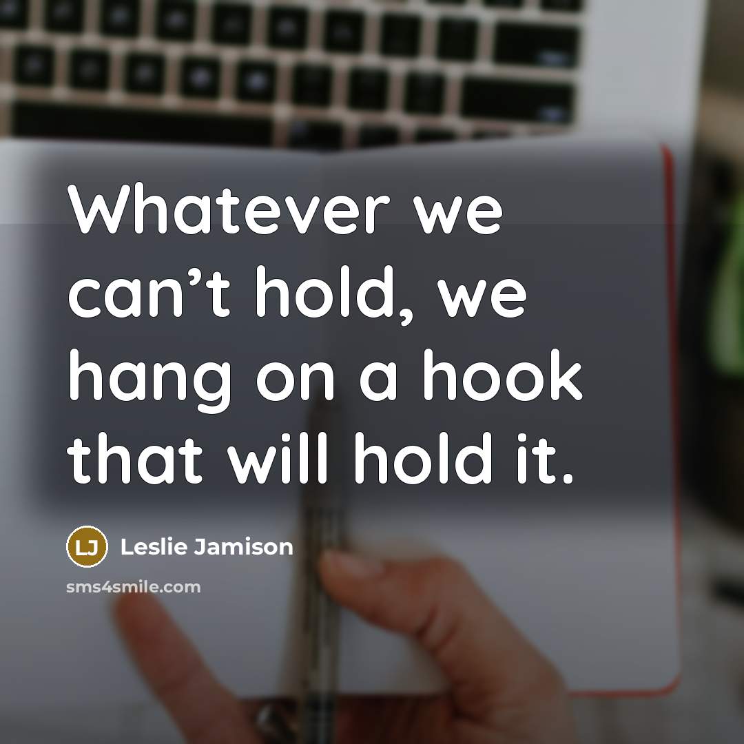 “Whatever we can’t hold, we hang on a hook that will hold it.” quote by Leslie Jamison