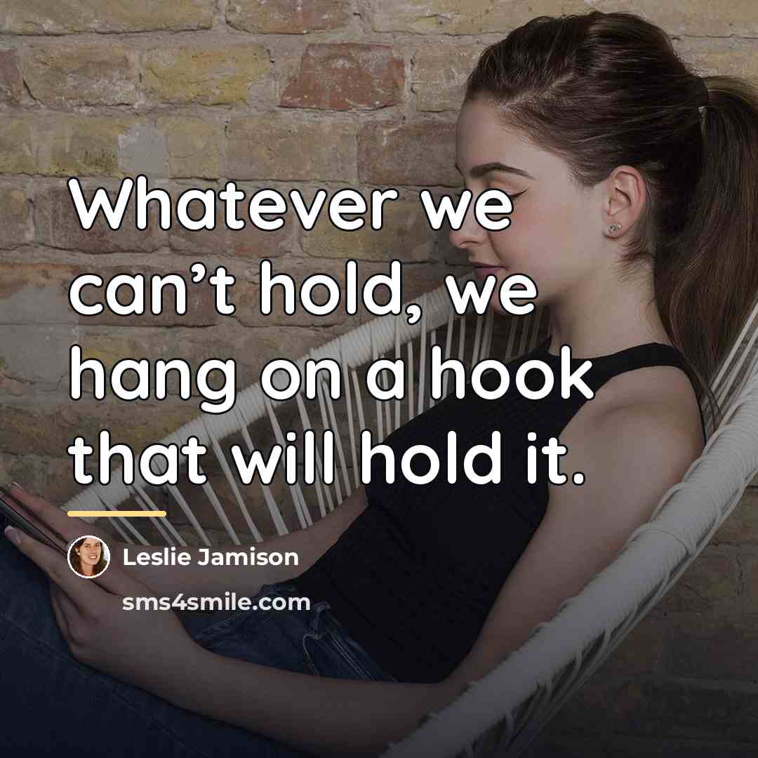 “Whatever we can’t hold, we hang on a hook that…” quote by Leslie Jamison