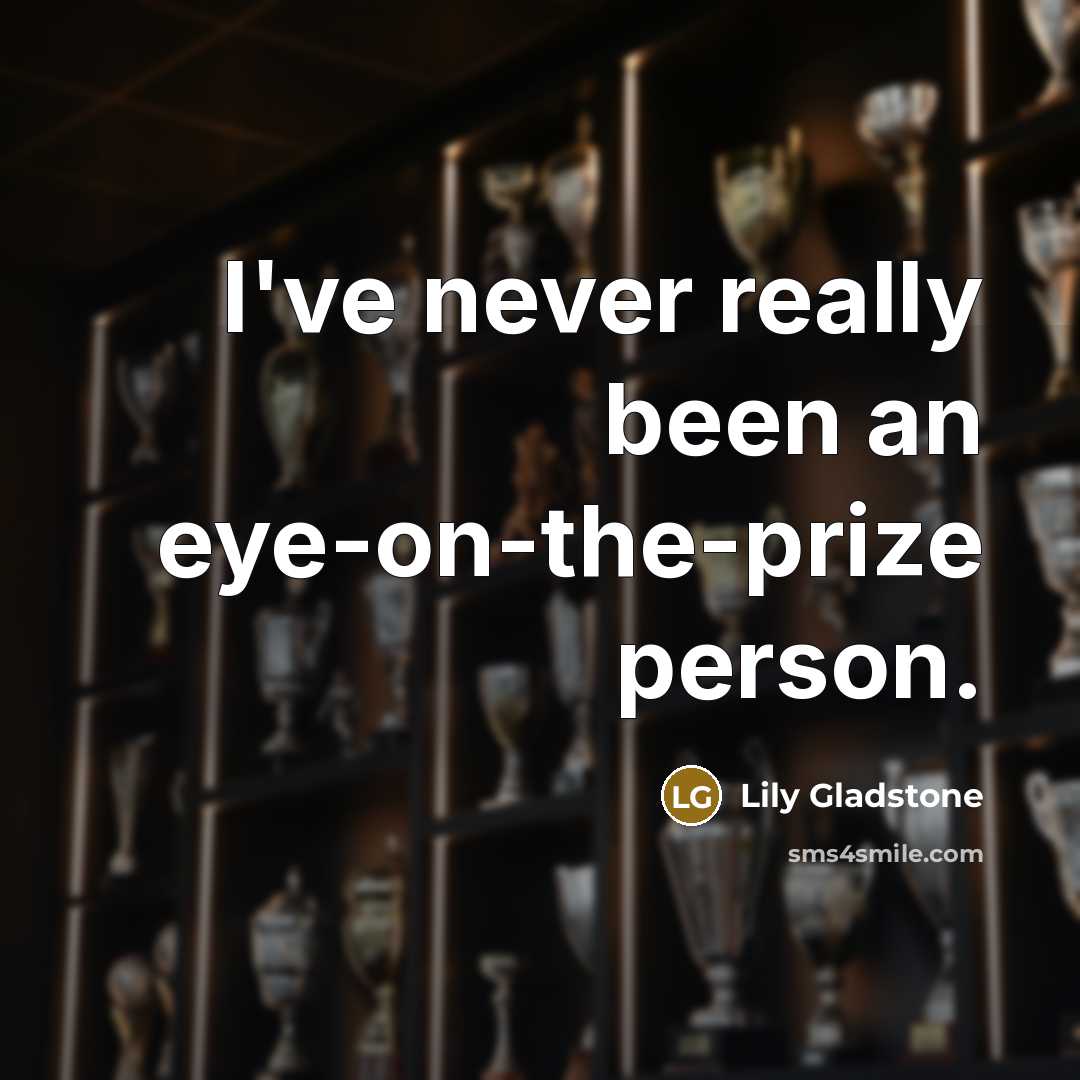 “I've never really been an eye-on-the-prize person.…” quote by Lily Gladstone