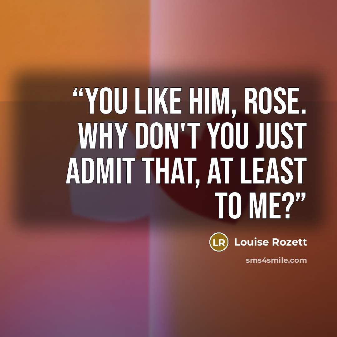 “You like him, Rose. Why don't you just admit that, at least to me?” quote by Louise Rozett