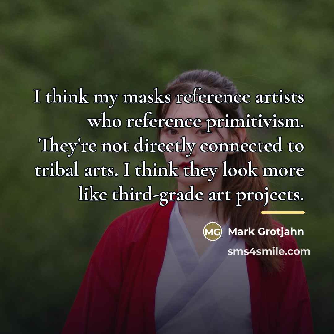 “I think my masks reference artists who reference primitivism. They're…” quote by Mark Grotjahn