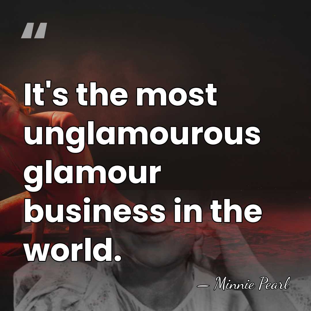 It's the most unglamourous glamour business in the world. - Minnie Pearl