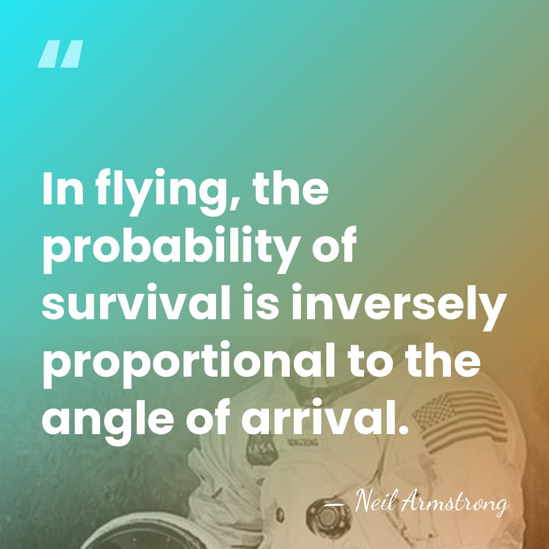 In flying, the probability of survival is inversely proportional to the angle&hellip; - Neil Armstrong