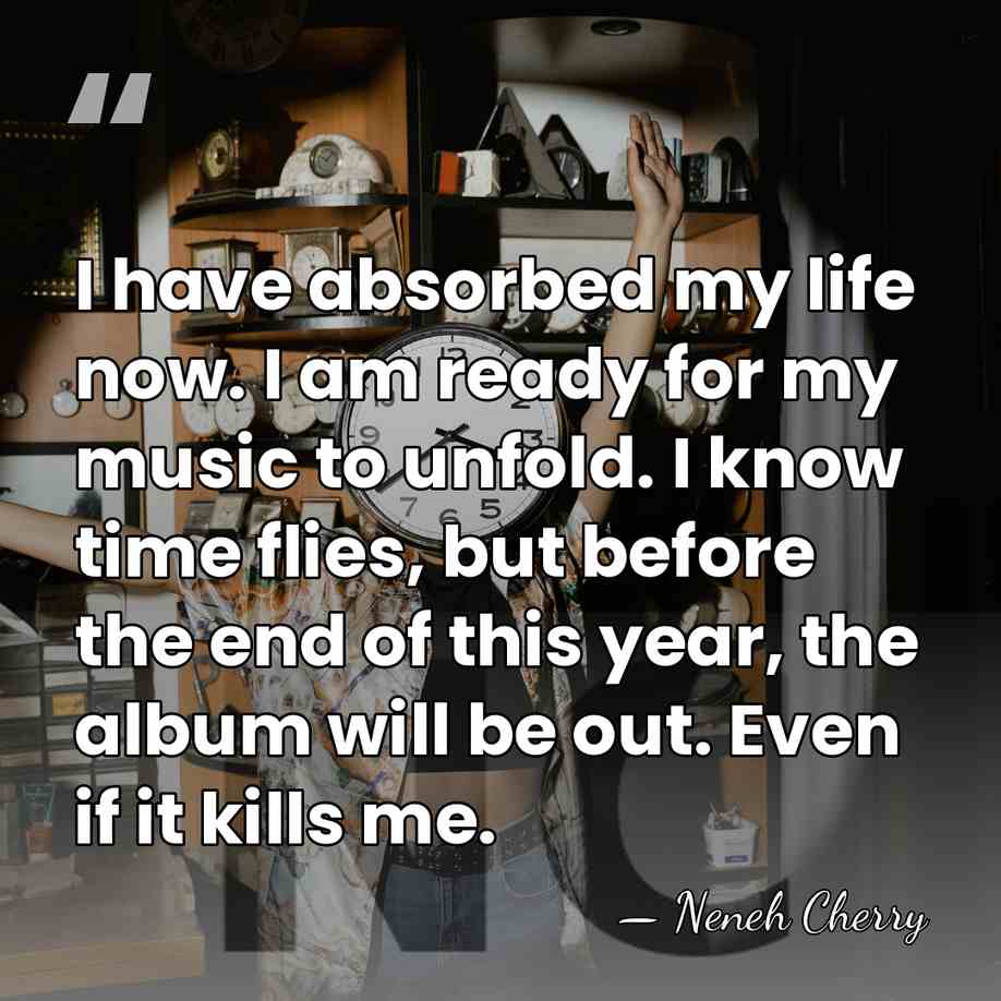 I have absorbed my life now. I am ready for my music&hellip; - Neneh Cherry