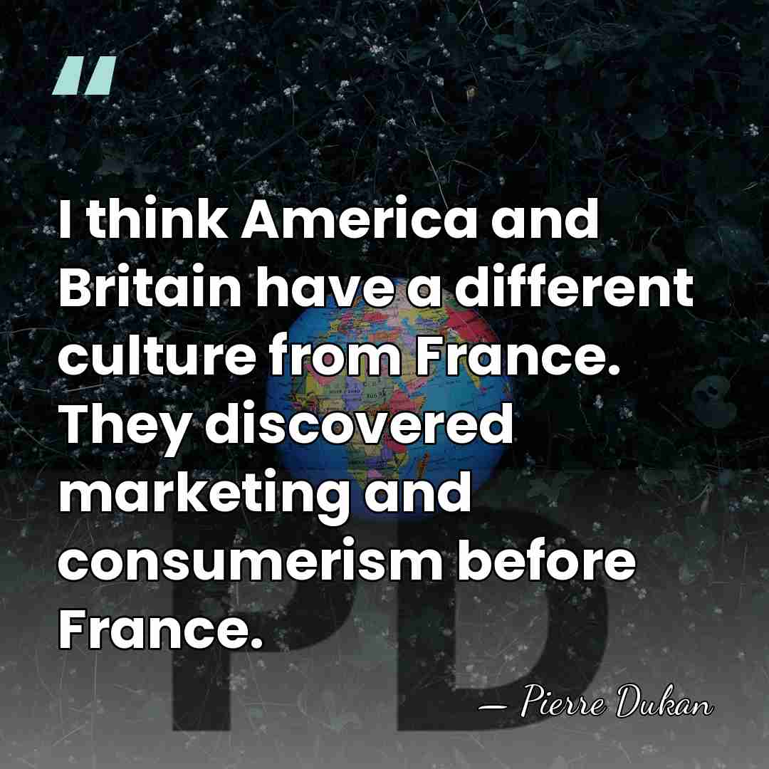 I think America and Britain have a different culture from France. They&hellip; - Pierre Dukan