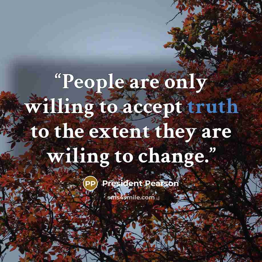 “People are only willing to accept truth to the extent they are wiling to change.” quote by President Pearson