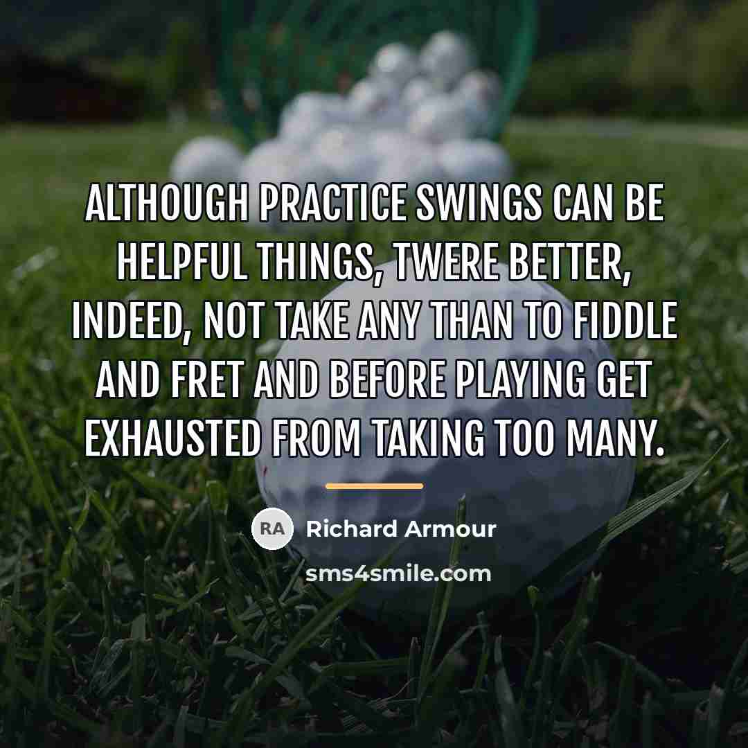“Although practice swings Can be helpful things, Twere better, indeed,…” quote by Richard Armour