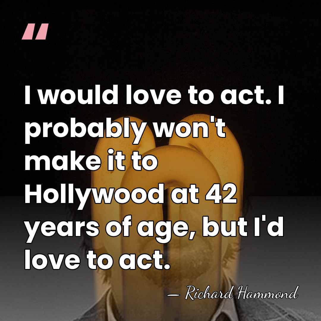 I would love to act. I probably won't make it to Hollywood&hellip; - Richard Hammond