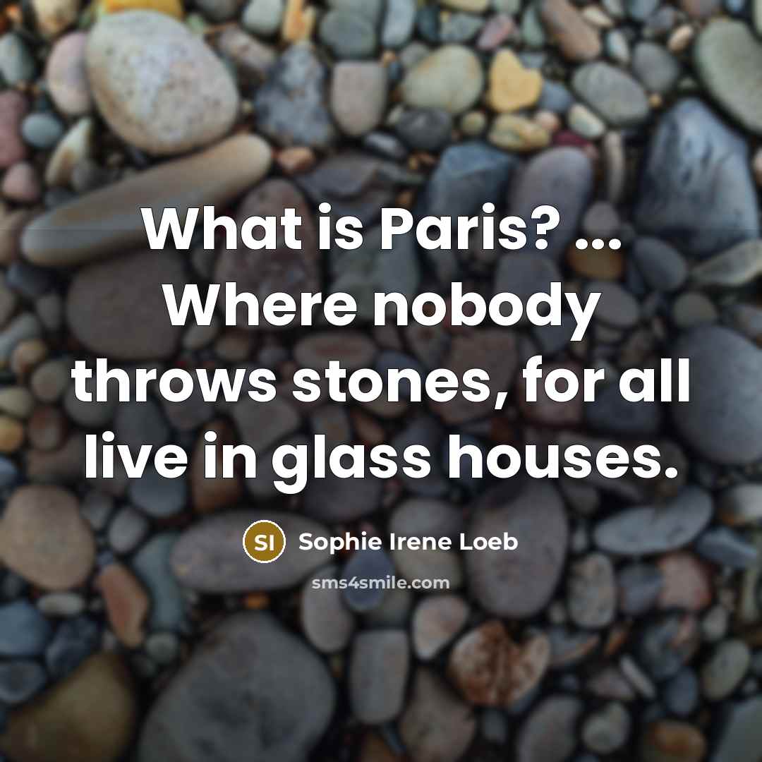 “What is Paris? ... Where nobody throws stones, for all live in glass houses.” quote by Sophie Irene Loeb