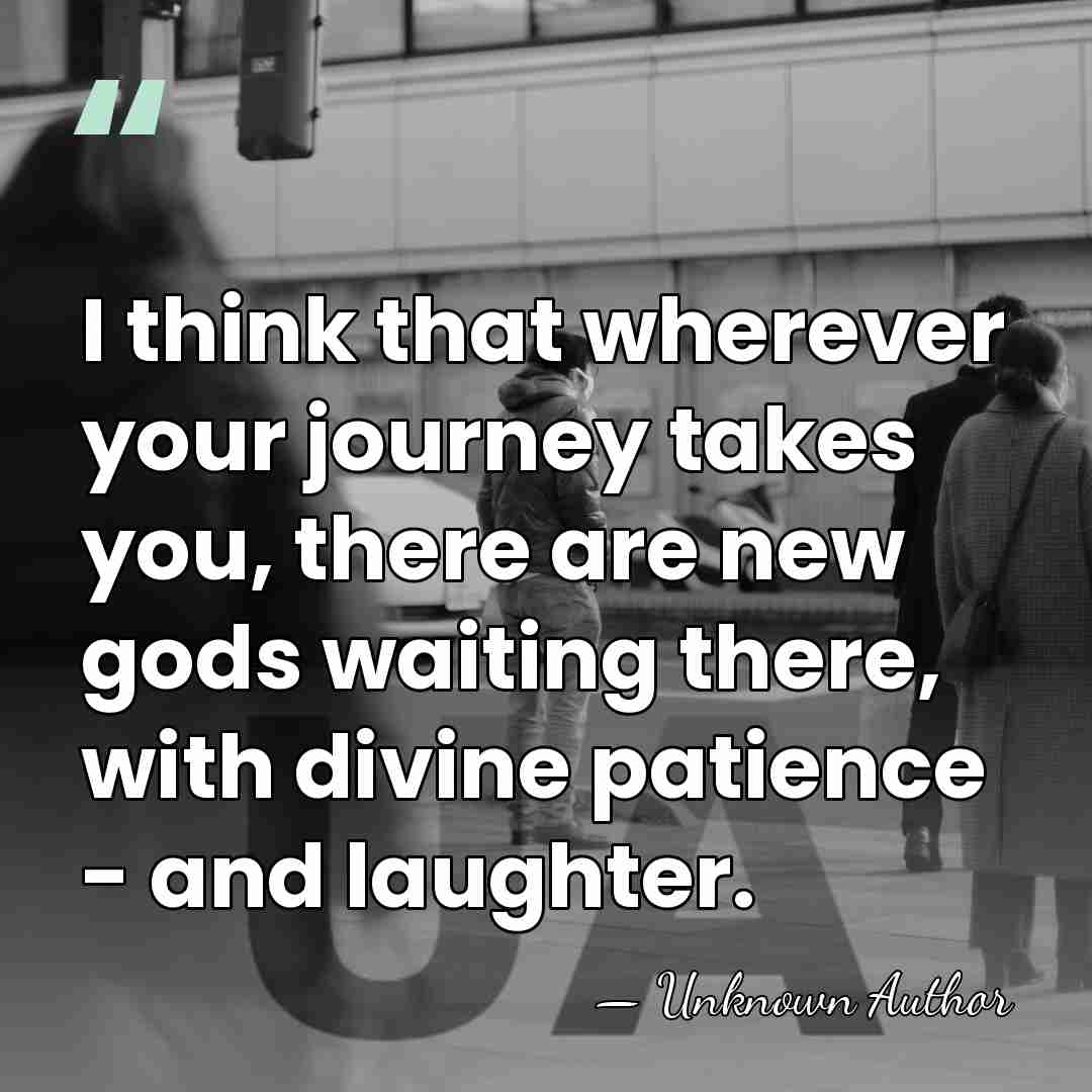 I think that wherever your journey takes you, there are new gods&hellip; - Unknown Author