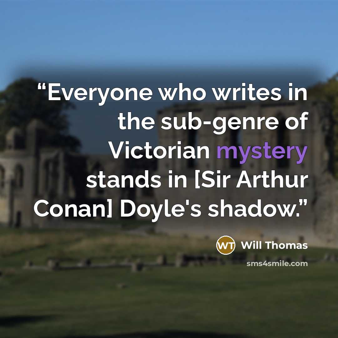 “Everyone who writes in the sub-genre of Victorian mystery stands in [Sir Arthur Conan] Doyle's shadow.” quote by Will Thomas