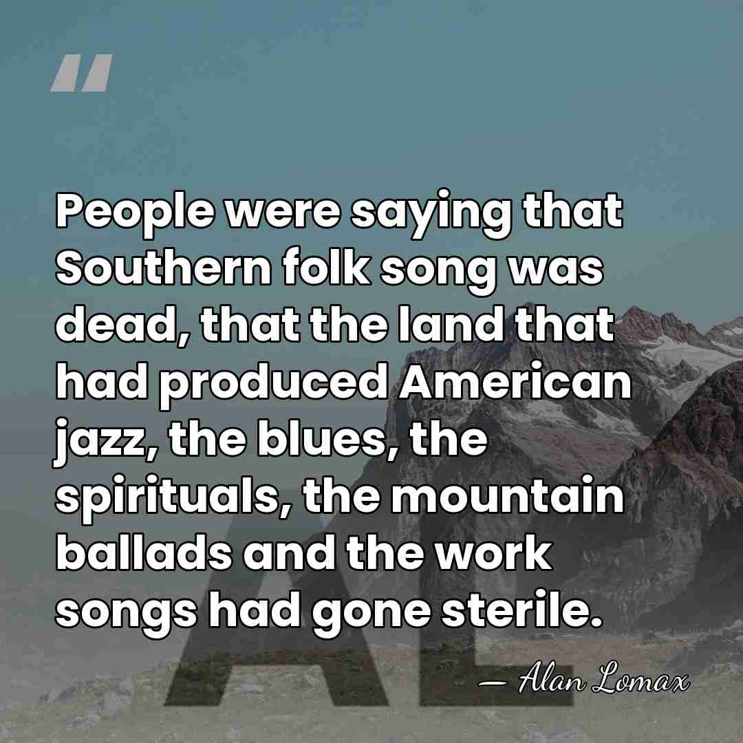 People were saying that Southern folk song was dead, that the land&hellip; - Alan Lomax