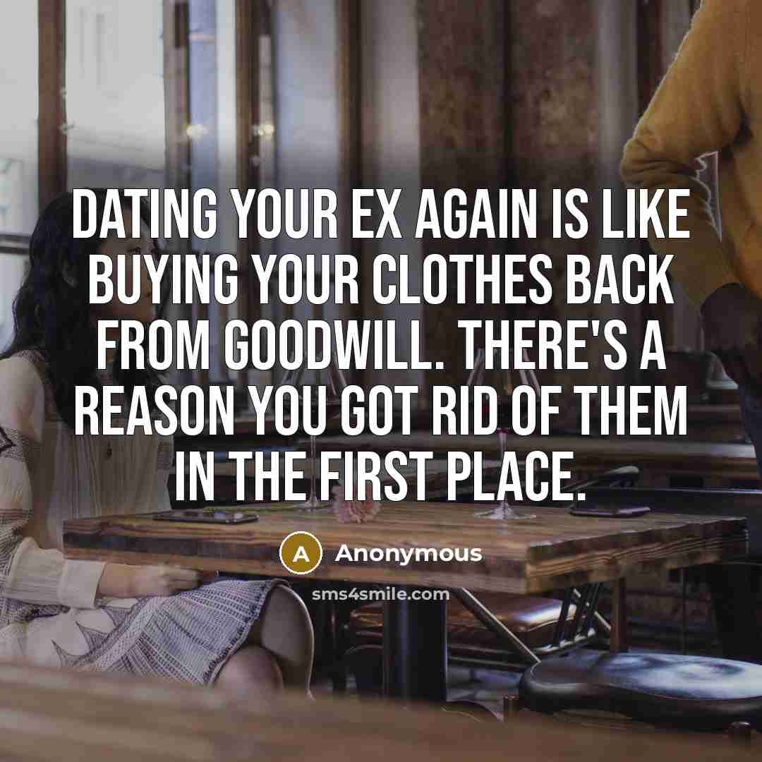 “Dating your ex again is like buying your clothes back from goodwill. There's a reason you got rid of them in the first place.” quote by Anonymous