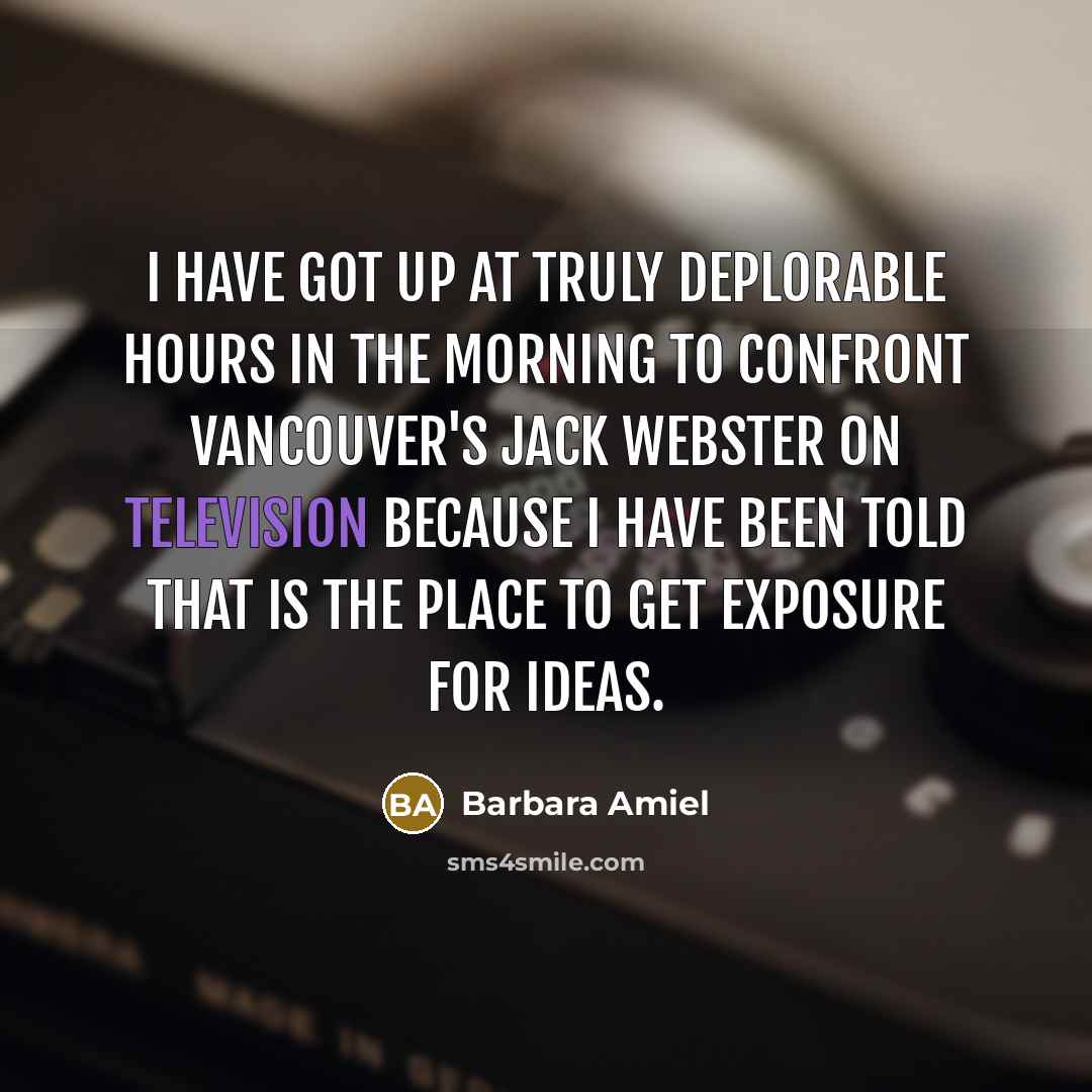 “I have got up at truly deplorable hours in the morning to confront Vancouver's Jack Webster on television because I have been told that is the place to get exposure for ideas.” quote by Barbara Amiel