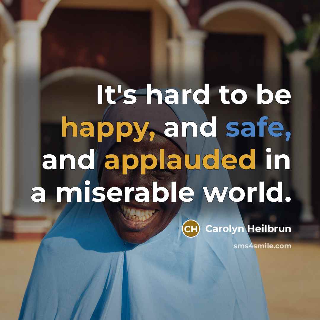 “It's hard to be happy, and safe, and applauded in a miserable world.” quote by Carolyn Heilbrun