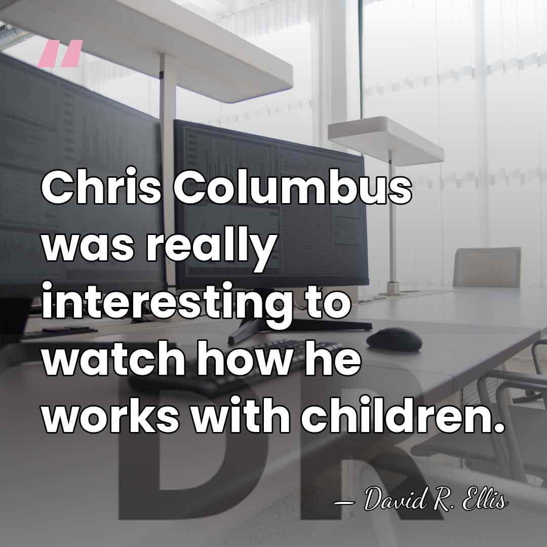 Chris Columbus was really interesting to watch how he works with children. - David R. Ellis