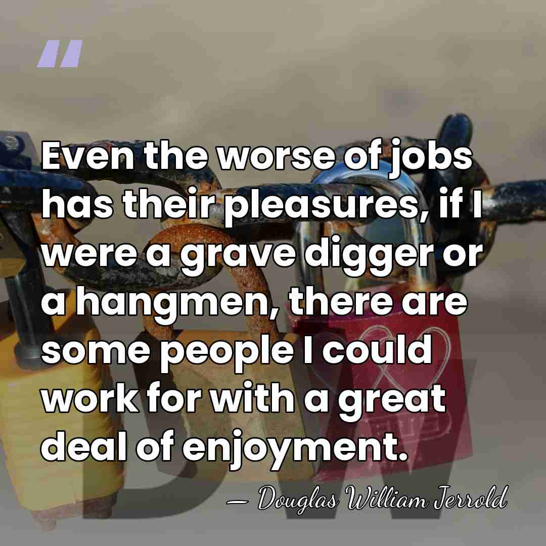 Even the worse of jobs has their pleasures, if I were a&hellip; - Douglas William Jerrold