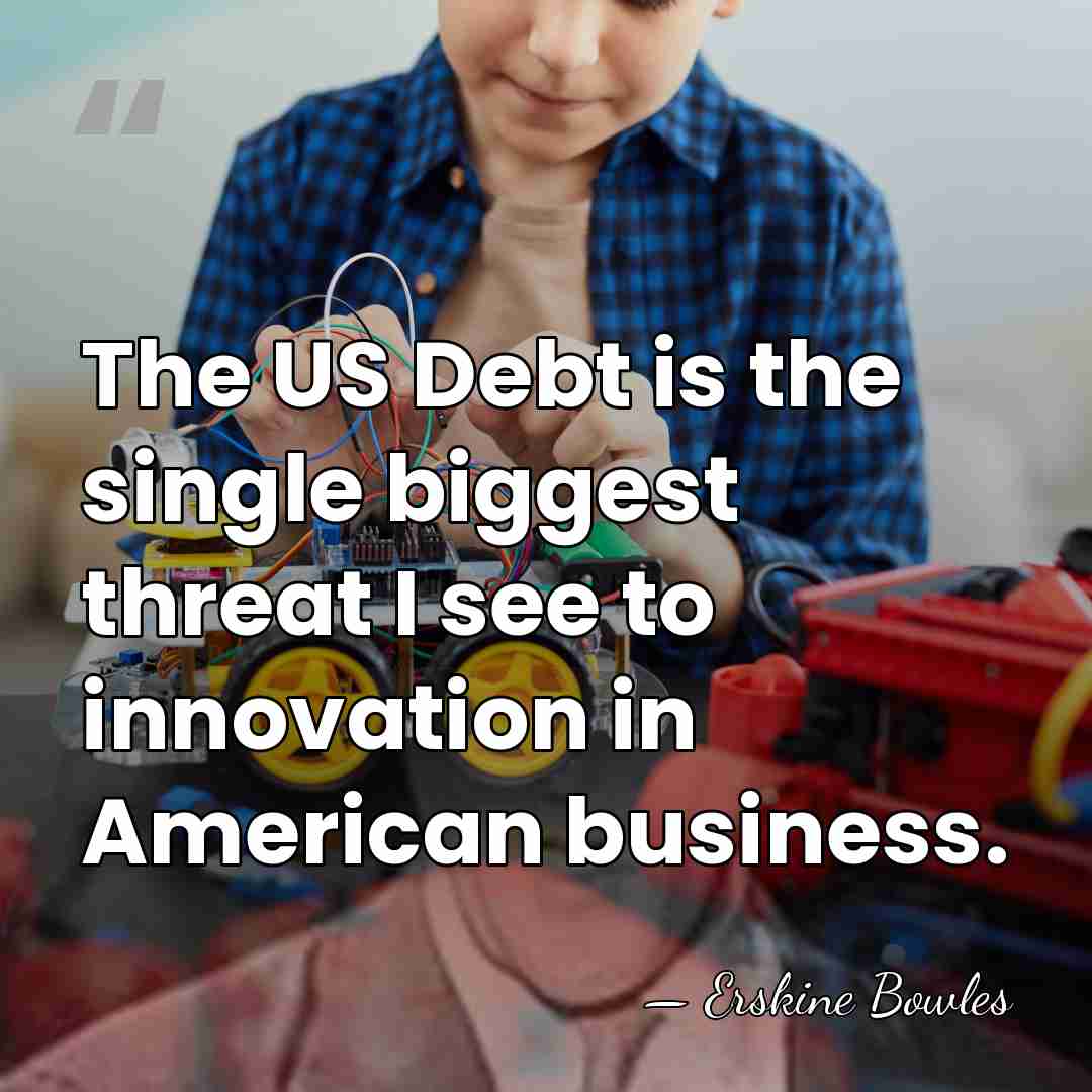 The US Debt is the single biggest threat I see to innovation&hellip; - Erskine Bowles