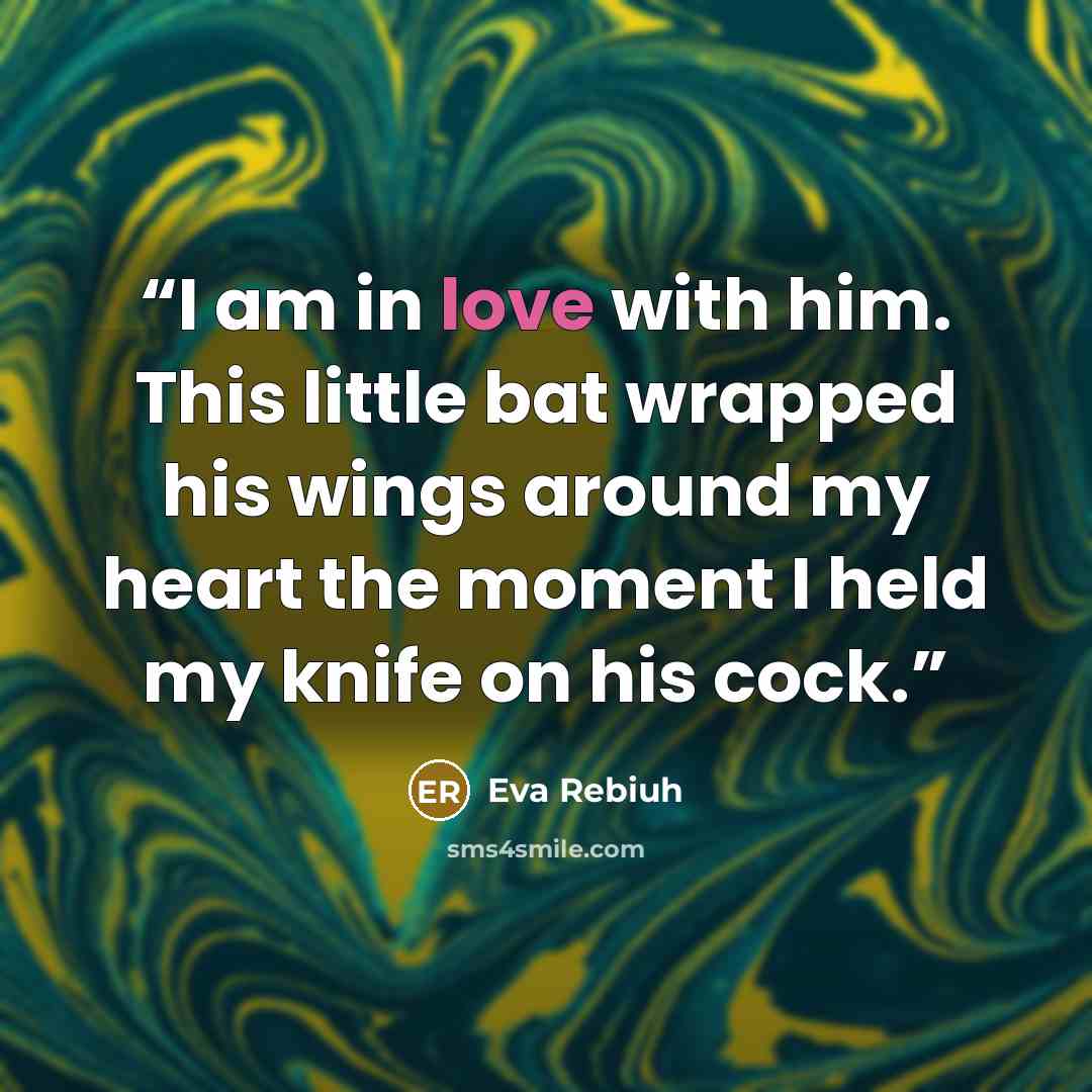 “I am in love with him. This little bat wrapped his wings around my heart the moment I held my knife on his cock.” quote by Eva Rebiuh