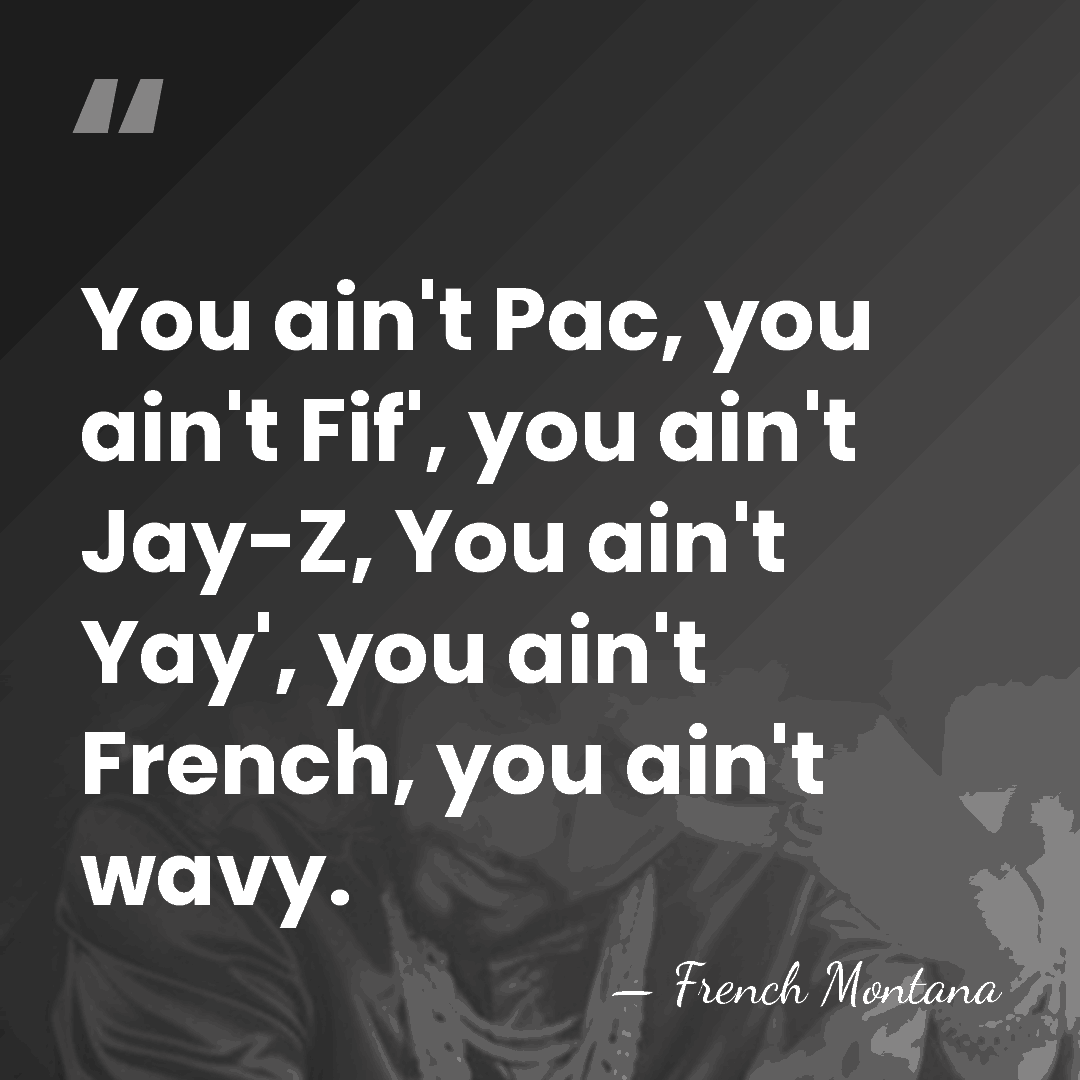 You ain't Pac, you ain't Fif', you ain't Jay-Z, You ain't Yay',&hellip; - French Montana