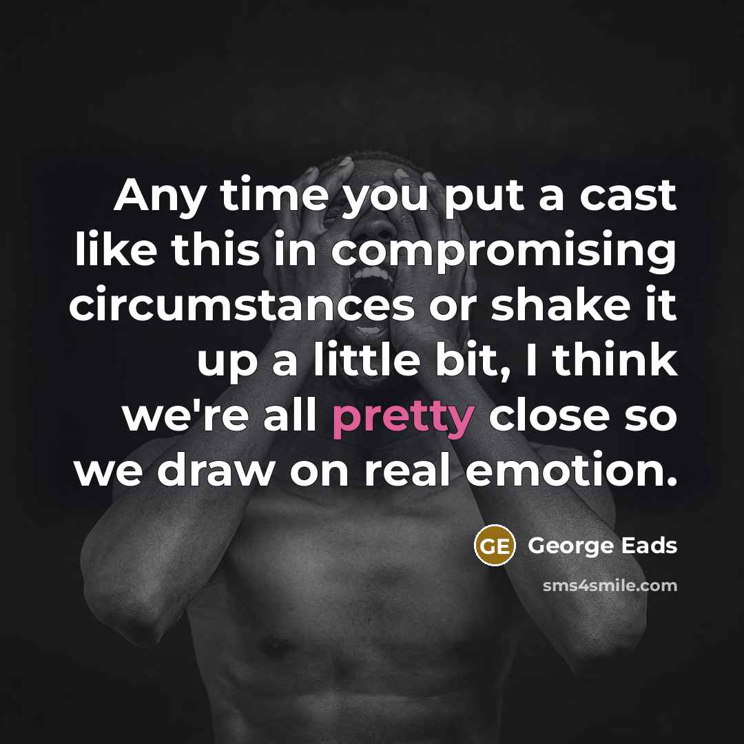 “Any time you put a cast like this in compromising…” quote by George Eads