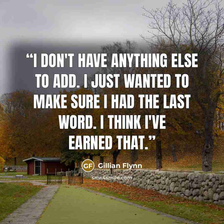 “I don't have anything else to add. I just wanted to make sure I had the last word. I think I've earned that.” quote by Gillian Flynn