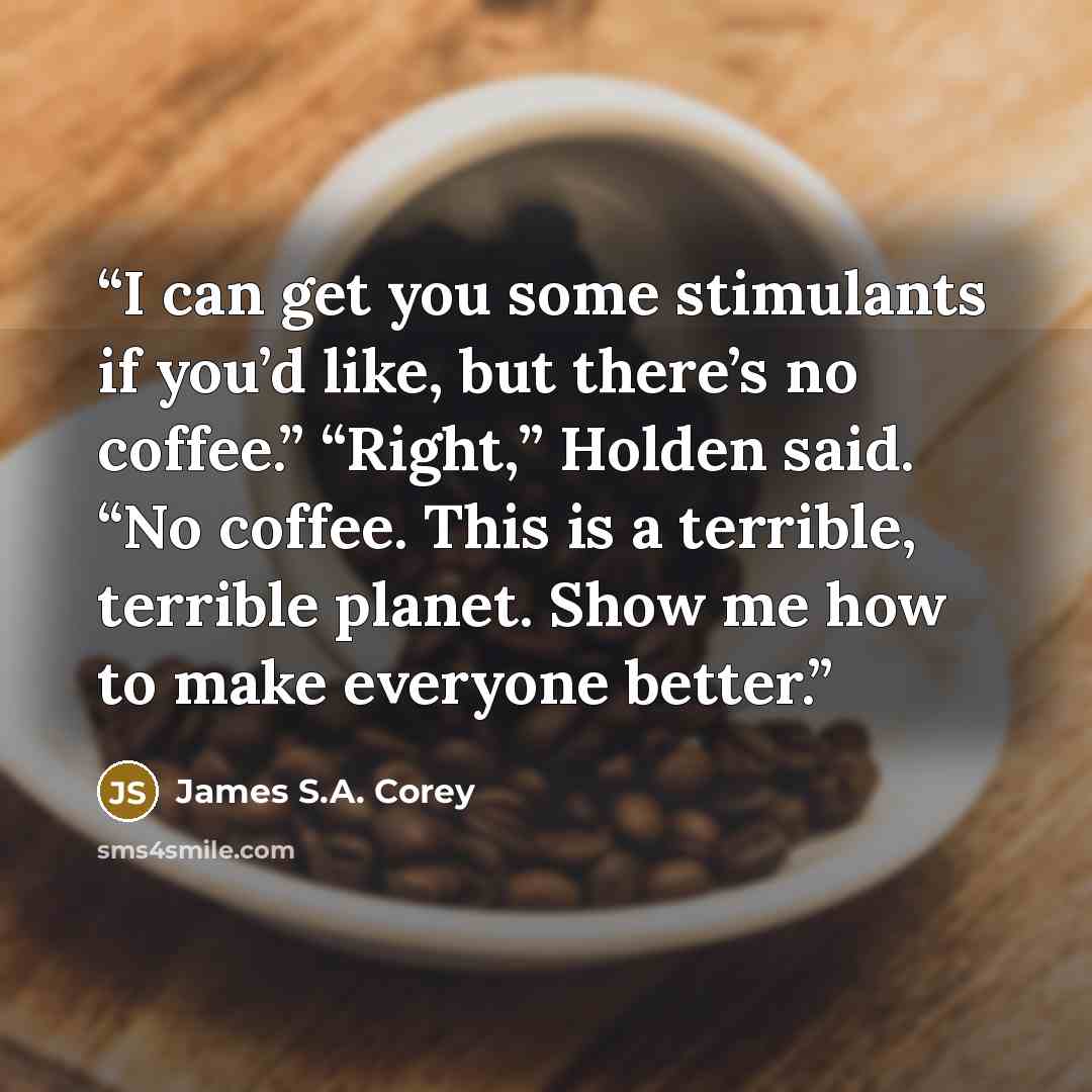 “I can get you some stimulants if you’d like, but there’s no coffee.” “Right,” Holden said. “No coffee. This is a terrible, terrible planet. Show me how to make everyone better.” quote by James S.A. Corey