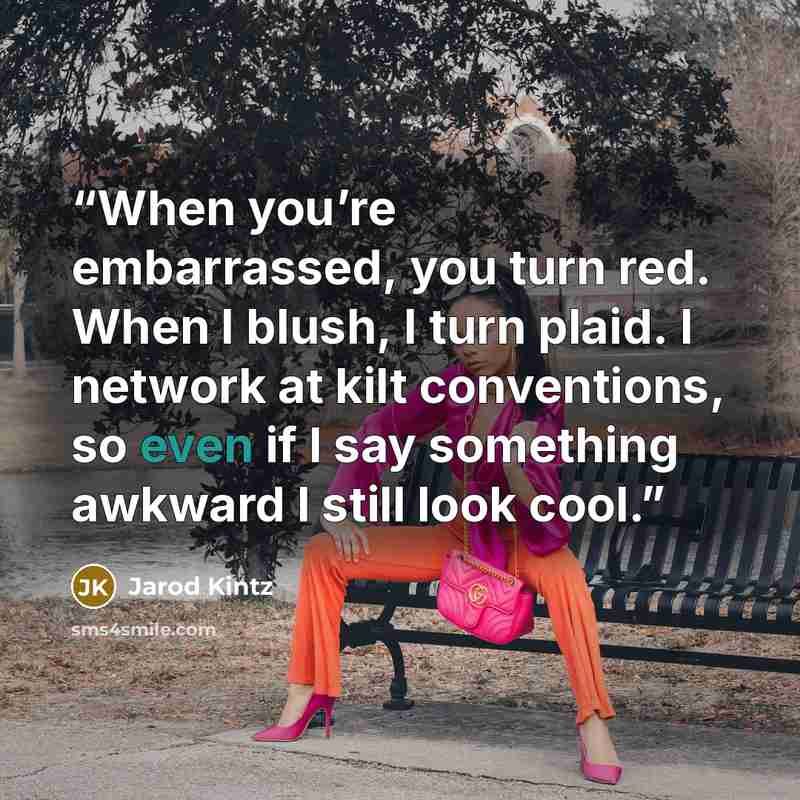 “When you’re embarrassed, you turn red. When I blush, I turn plaid. I network at kilt conventions, so even if I say something awkward I still look cool.” quote by Jarod Kintz