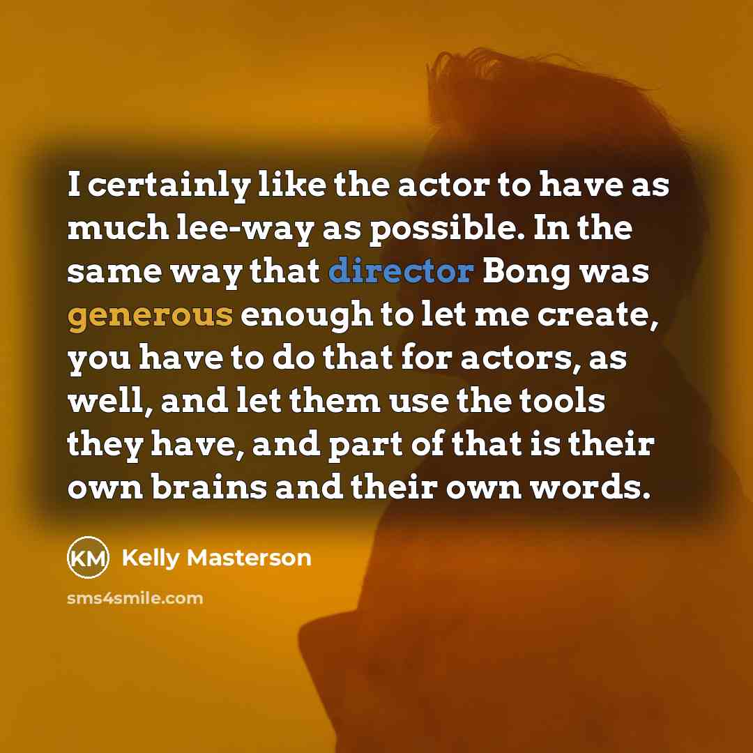 “I certainly like the actor to have as much lee-way as possible. In the same way that director Bong was generous enough to let me create, you have to do that for actors, as well, and let them use the tools they have, and part of that is their own brains and their own words.” quote by Kelly Masterson