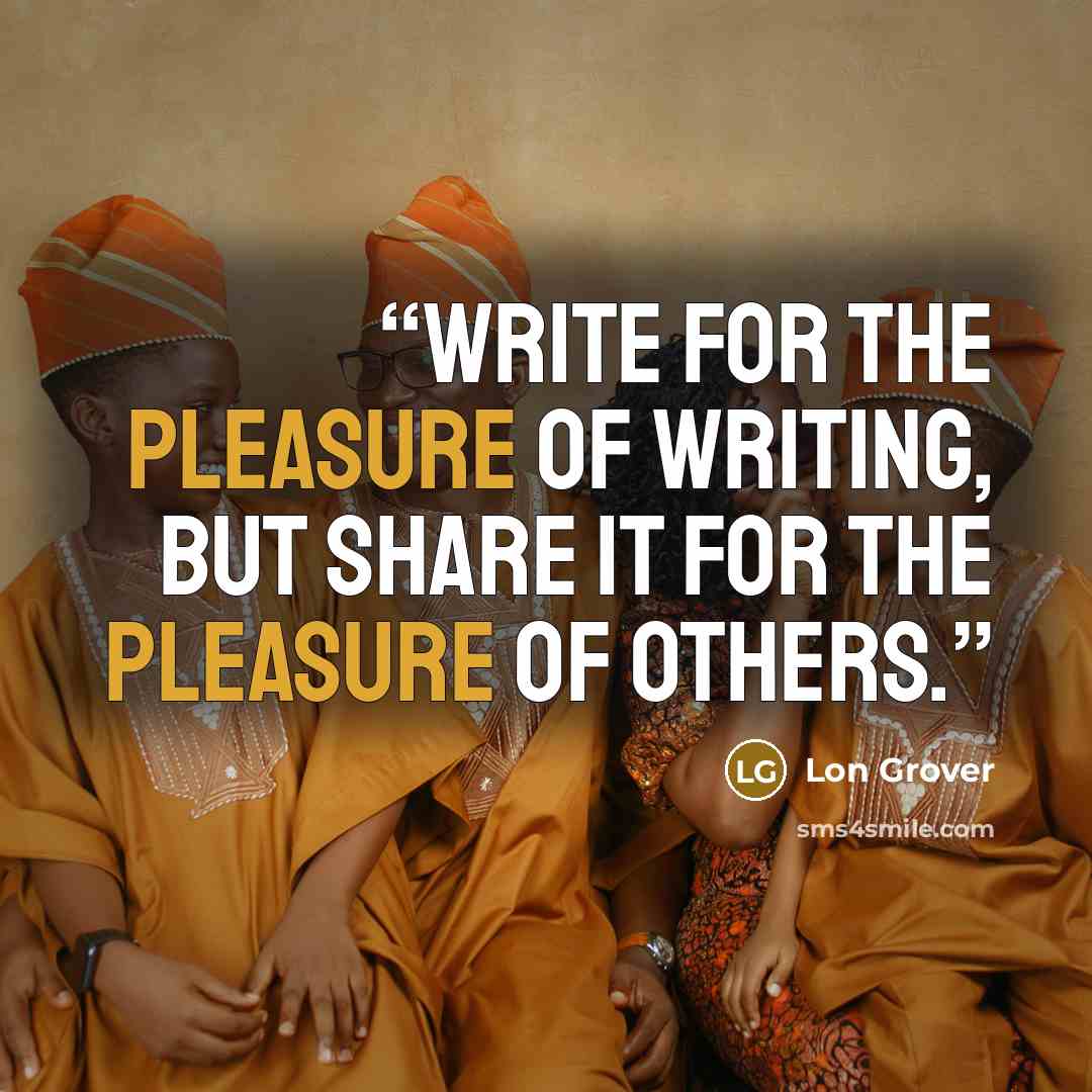 “Write for the pleasure of writing, but share it for the pleasure of others.” quote by Lon Grover
