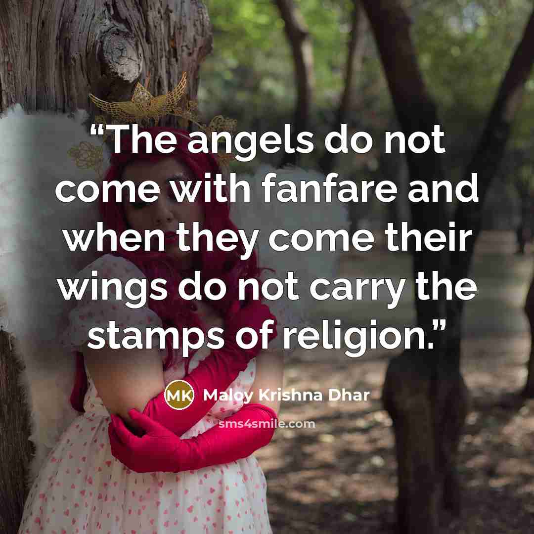 “The angels do not come with fanfare and when they come their wings do not carry the stamps of religion.” quote by Maloy Krishna Dhar