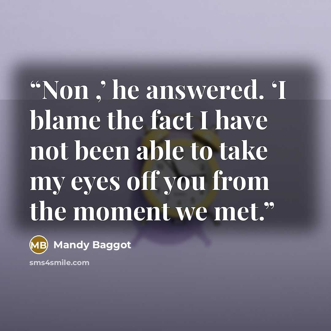 “Non ,’ he answered. ‘I blame the fact I have not been able to take my eyes off you from the moment we met.” quote by Mandy Baggot