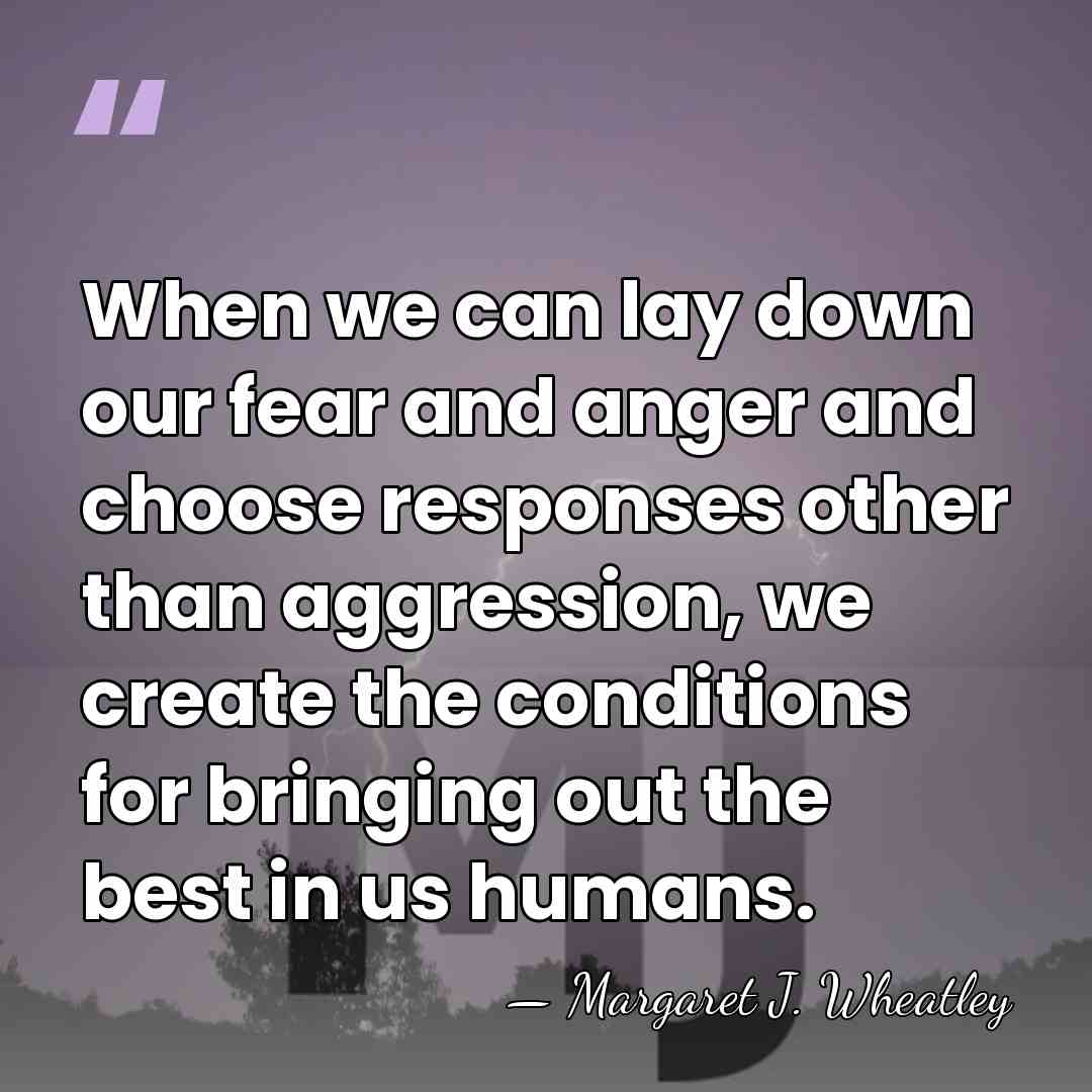 When we can lay down our fear and anger and choose responses&hellip; - Margaret J. Wheatley