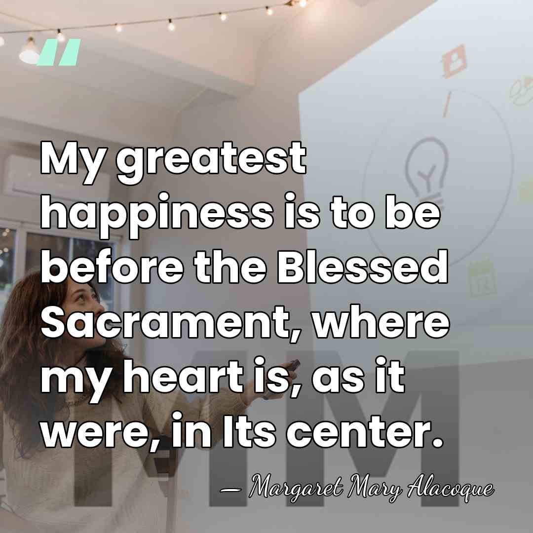 My greatest happiness is to be before the Blessed Sacrament, where my&hellip; - Margaret Mary Alacoque