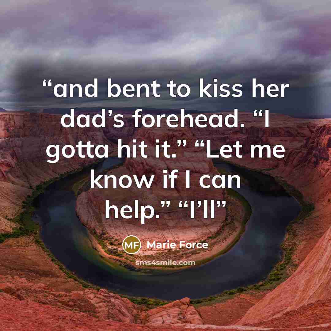 “and bent to kiss her dad’s forehead. “I gotta hit it.” “Let me know if I can help.” “I’ll” quote by Marie Force