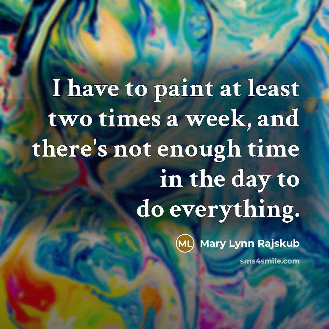 “I have to paint at least two times a week, and there's not enough time in the day to do everything.” quote by Mary Lynn Rajskub