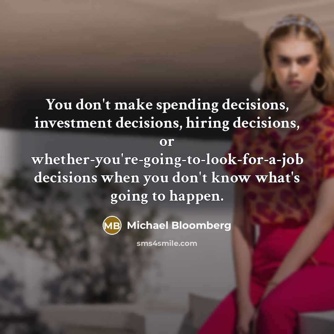 “You don't make spending decisions, investment decisions, hiring decisions, or…” quote by Michael Bloomberg