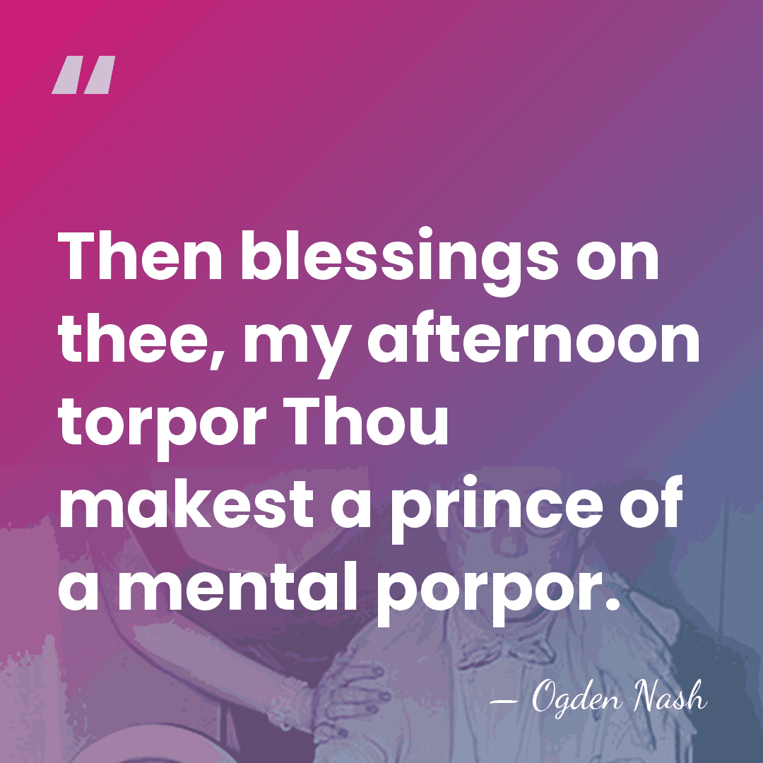 Then blessings on thee, my afternoon torpor Thou makest a prince of&hellip; - Ogden Nash