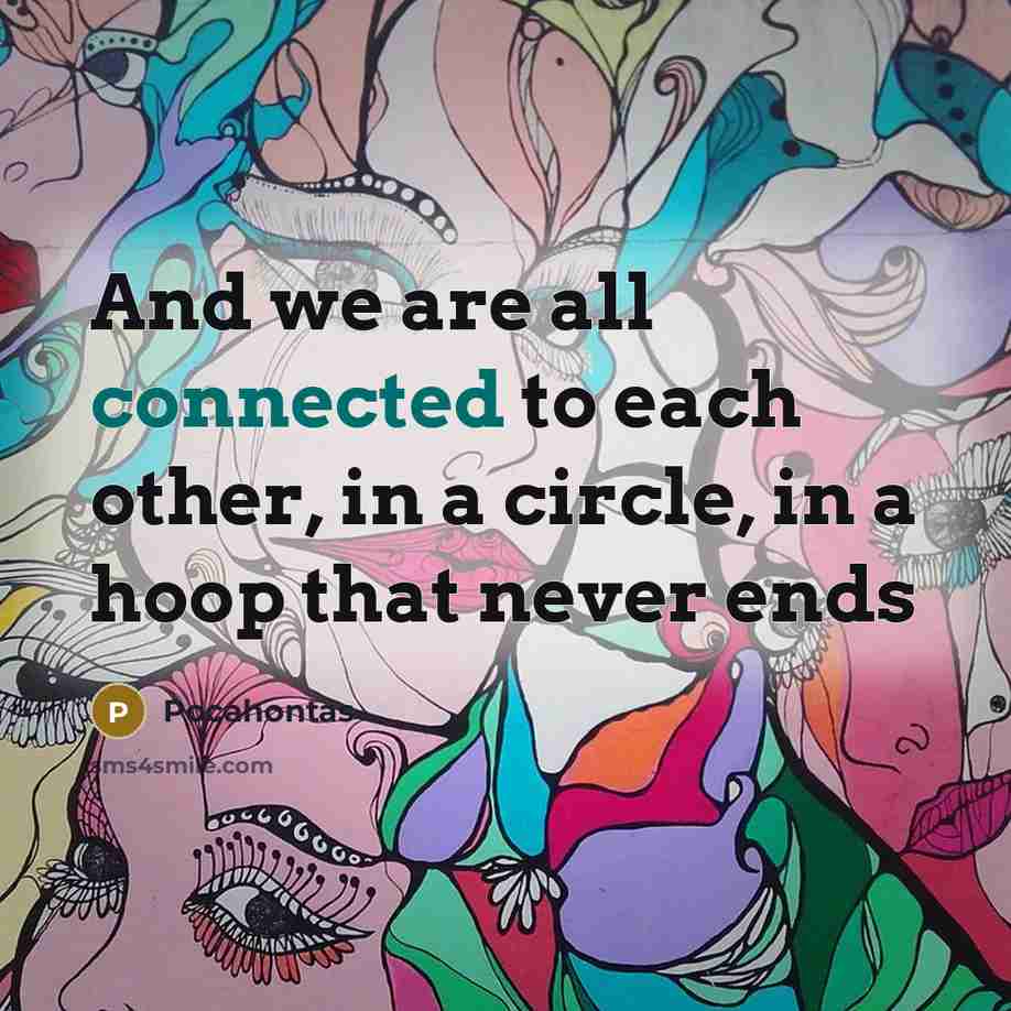 “And we are all connected to each other, in a circle, in a hoop that never ends” quote by Pocahontas
