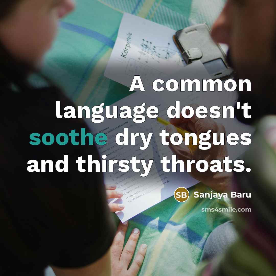“A common language doesn't soothe dry tongues and thirsty throats.…” quote by Sanjaya Baru