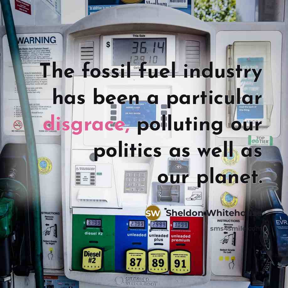 “The fossil fuel industry has been a particular disgrace, polluting our politics as well as our planet.” quote by Sheldon Whitehouse