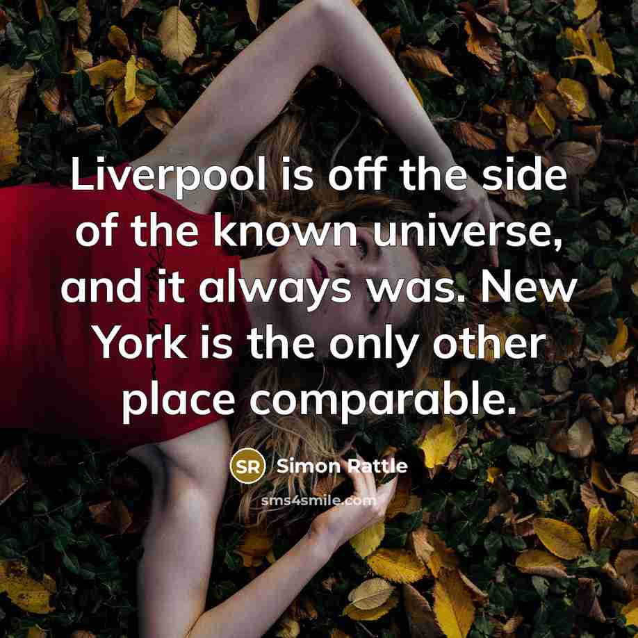 “Liverpool is off the side of the known universe, and it always was. New York is the only other place comparable.” quote by Simon Rattle