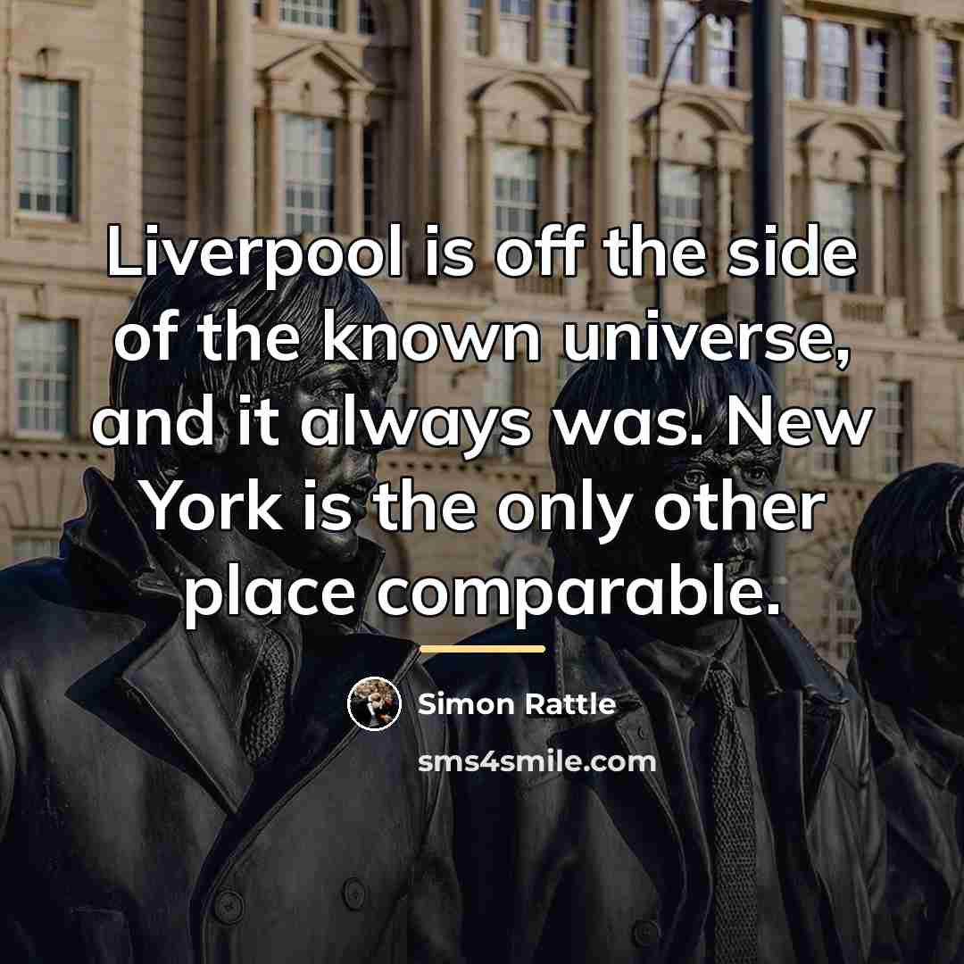 “Liverpool is off the side of the known universe, and…” quote by Simon Rattle
