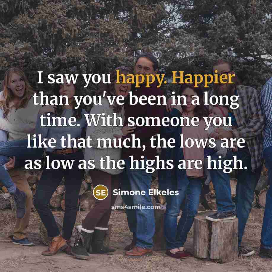 “I saw you happy. Happier than you've been in a long time. With someone you like that much, the lows are as low as the highs are high.” quote by Simone Elkeles