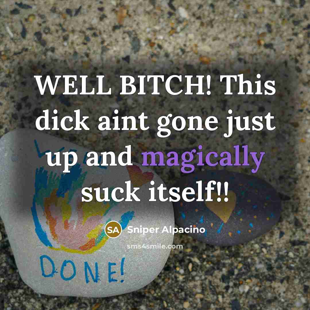 “WELL BITCH! This dick aint gone just up and magically suck itself!!” quote by Sniper Alpacino