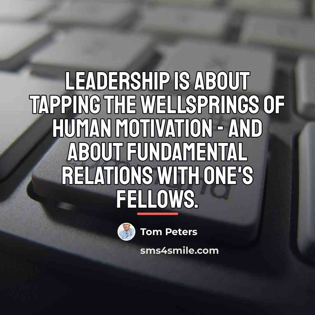 “Leadership is about tapping the wellsprings of human motivation -…” quote by Tom Peters